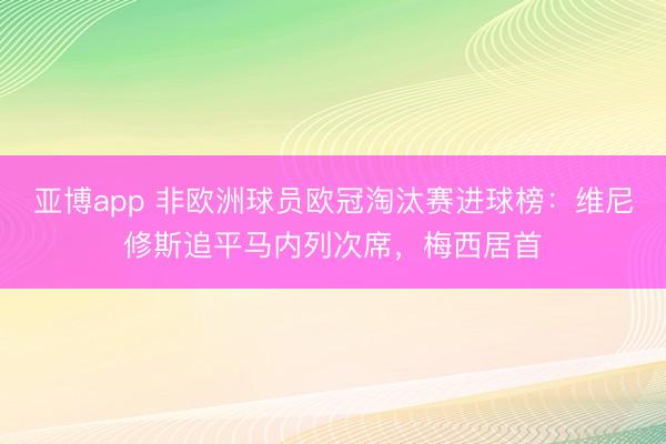 亚博app 非欧洲球员欧冠淘汰赛进球榜：维尼修斯追平马内列次席，梅西居首