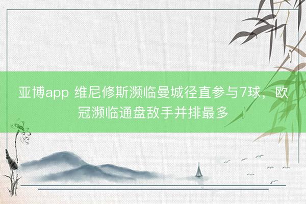 亚博app 维尼修斯濒临曼城径直参与7球，欧冠濒临通盘敌手并排最多