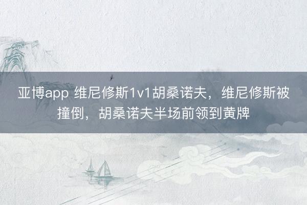 亚博app 维尼修斯1v1胡桑诺夫，维尼修斯被撞倒，胡桑诺夫半场前领到黄牌