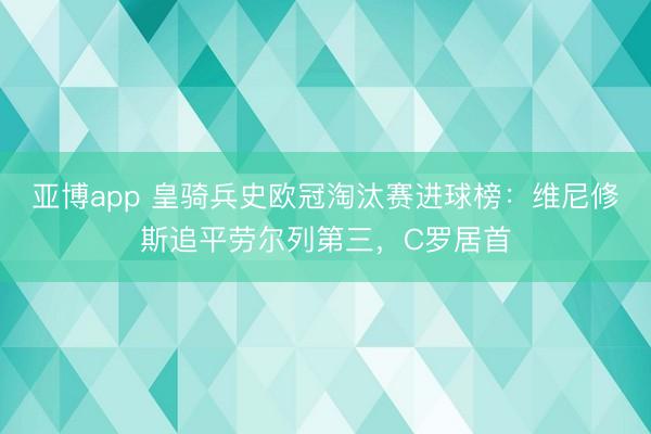 亚博app 皇骑兵史欧冠淘汰赛进球榜：维尼修斯追平劳尔列第三，C罗居首