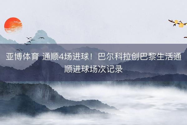 亚博体育 通顺4场进球！巴尔科拉创巴黎生活通顺进球场次记录