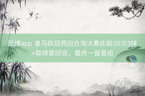亚博app 皇马欧冠两回合淘汰赛此前35次3球+取得首回合，最终一皆晋级