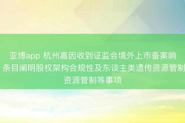 亚博app 杭州嘉因收到证监会境外上市备案响应倡导 条目阐明股权架构合规性及东谈主类遗传资源管制等事项