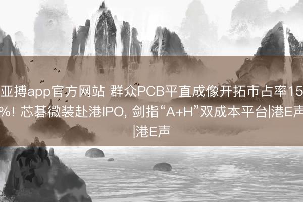 亚搏app官方网站 群众PCB平直成像开拓市占率15%! 芯碁微装赴港IPO， 剑指“A+H”双成本平台|港E声