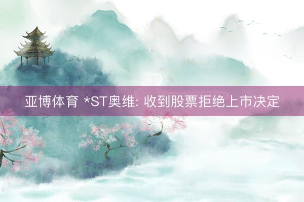 亚博体育 *ST奥维: 收到股票拒绝上市决定