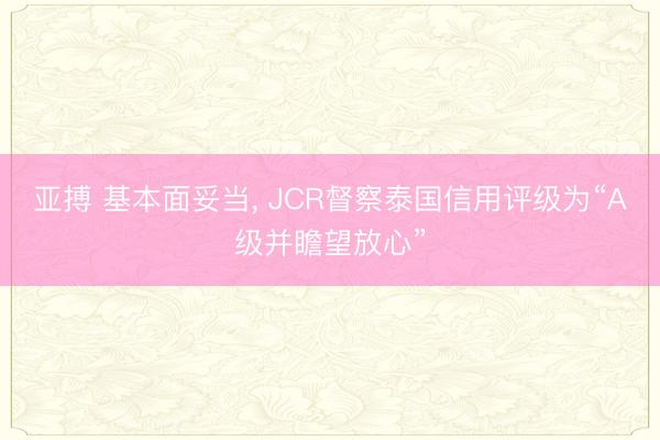 亚搏 基本面妥当， JCR督察泰国信用评级为“A级并瞻望放心”