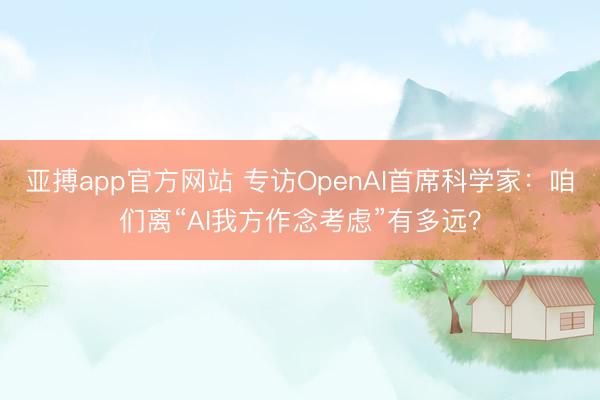 亚搏app官方网站 专访OpenAI首席科学家：咱们离“AI我方作念考虑”有多远？