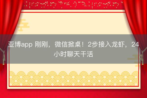 亚博app 刚刚，微信掀桌！2步接入龙虾，24小时聊天干活
