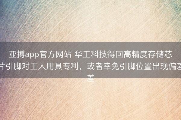 亚搏app官方网站 华工科技得回高精度存储芯片引脚对王人用具专利，或者幸免引脚位置出现偏差