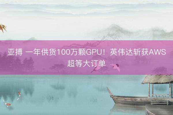 亚搏 一年供货100万颗GPU！英伟达斩获AWS超等大订单