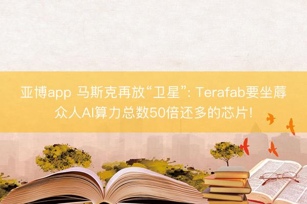 亚博app 马斯克再放“卫星”: Terafab要坐蓐众人AI算力总数50倍还多的芯片!