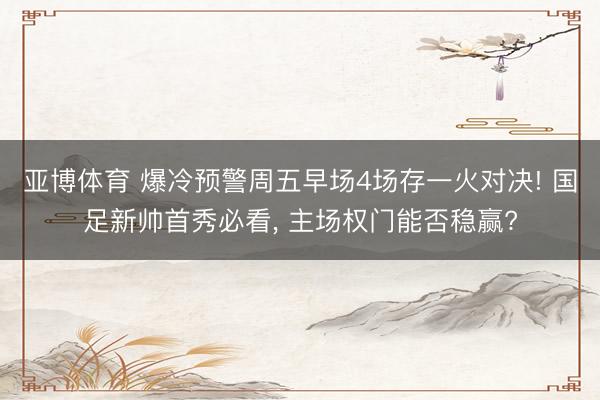 亚博体育 爆冷预警周五早场4场存一火对决! 国足新帅首秀必看， 主场权门能否稳赢?