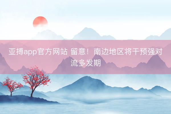 亚搏app官方网站 留意！南边地区将干预强对流多发期