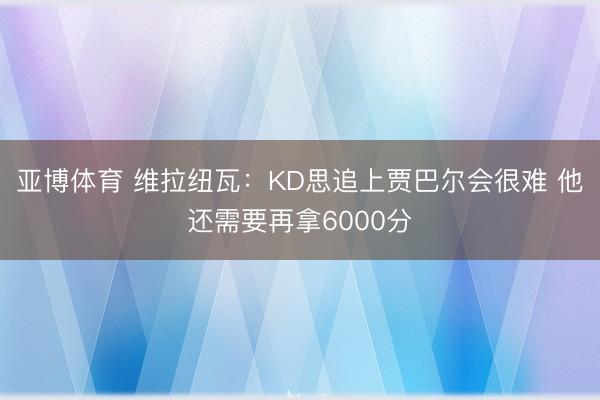 亚博体育 维拉纽瓦：KD思追上贾巴尔会很难 他还需要再拿6000分