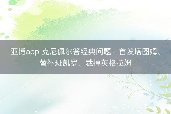 亚博app 克尼佩尔答经典问题：首发塔图姆、替补班凯罗、裁掉英格拉姆