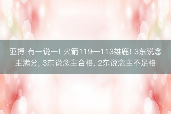 亚搏 有一说一! 火箭119—113雄鹿! 3东说念主满分， 3东说念主合格， 2东说念主不足格