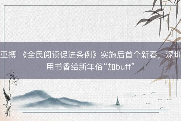 亚搏 《全民阅读促进条例》实施后首个新春，深圳用书香给新年俗“加buff”