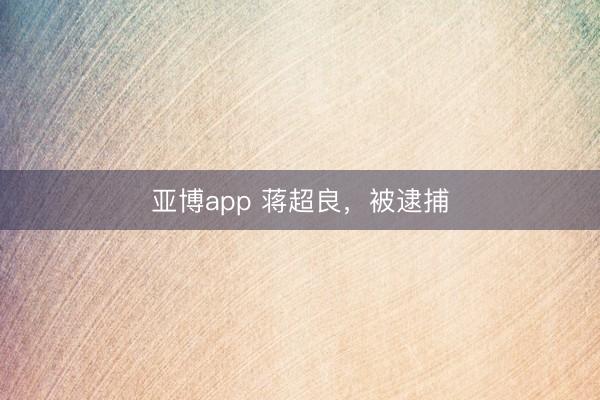 亚博app 蒋超良，被逮捕