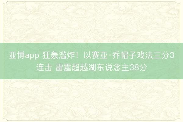亚博app 狂轰滥炸！以赛亚·乔帽子戏法三分3连击 雷霆超越湖东说念主38分