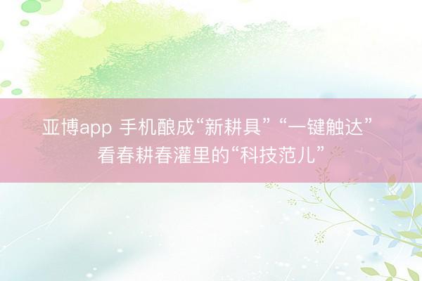 亚博app 手机酿成“新耕具” “一键触达” 看春耕春灌里的“科技范儿”