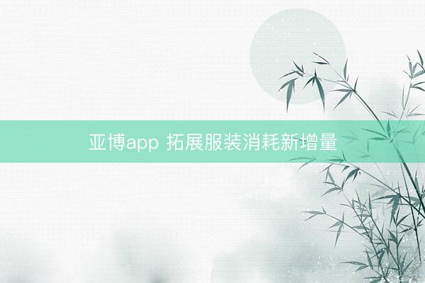 亚博app 拓展服装消耗新增量