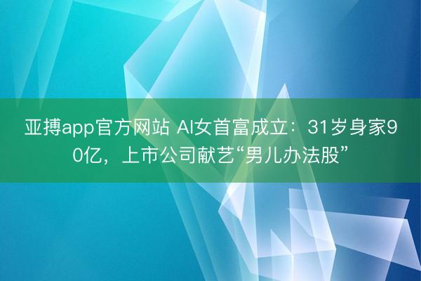 亚搏app官方网站 AI女首富成立：31岁身家90亿，上市公司献艺“男儿办法股”