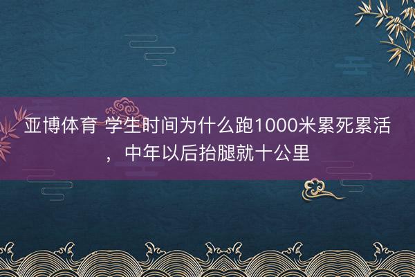 亚博体育 学生时间为什么跑1000米累死累活，中年以后抬腿就十公里