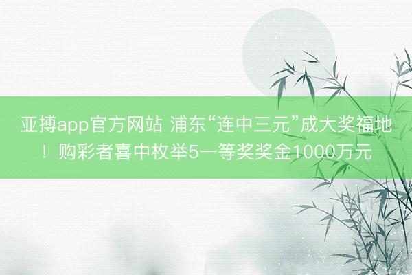 亚搏app官方网站 浦东“连中三元”成大奖福地！购彩者喜中枚举5一等奖奖金1000万元