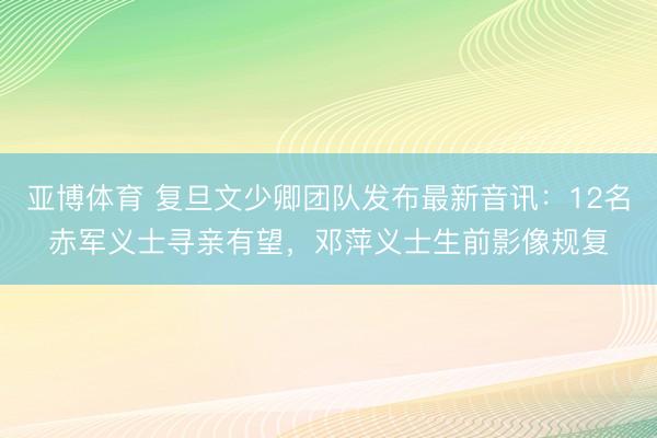 亚博体育 复旦文少卿团队发布最新音讯：12名赤军义士寻亲有望，邓萍义士生前影像规复