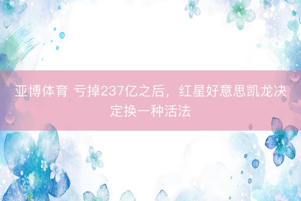 亚博体育 亏掉237亿之后，红星好意思凯龙决定换一种活法