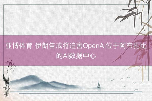 亚博体育 伊朗告戒将迫害OpenAI位于阿布扎比的AI数据中心