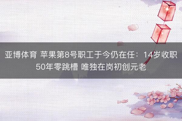 亚博体育 苹果第8号职工于今仍在任：14岁收职50年零跳槽 唯独在岗初创元老