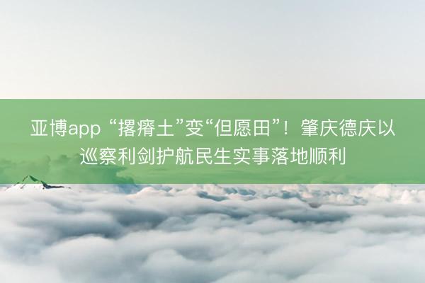 亚博app “撂瘠土”变“但愿田”！肇庆德庆以巡察利剑护航民生实事落地顺利