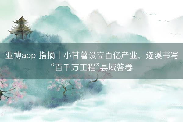 亚博app 指摘｜小甘薯设立百亿产业，遂溪书写“百千万工程”县域答卷