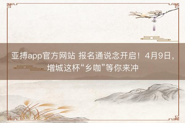 亚搏app官方网站 报名通说念开启!4月9日,增城这杯“乡咖”等你来冲
