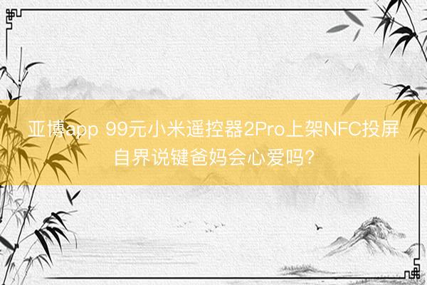 亚博app 99元小米遥控器2Pro上架NFC投屏自界说键爸妈会心爱吗?