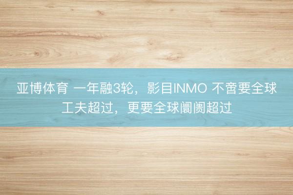 亚博体育 一年融3轮,影目INMO 不啻要全球工夫超过,更要全球阛阓超过