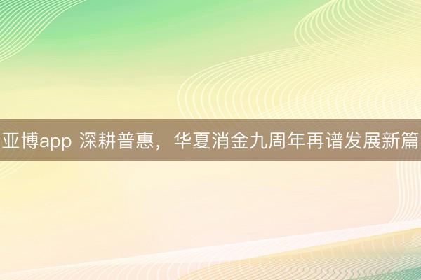 亚博app 深耕普惠,华夏消金九周年再谱发展新篇