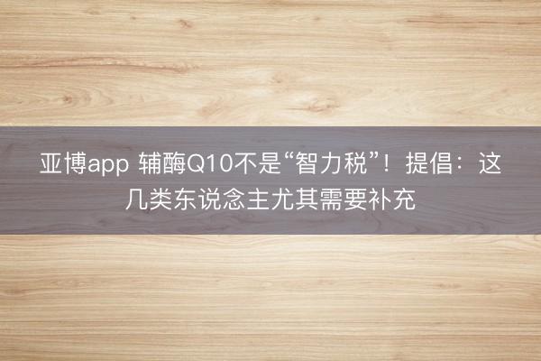 亚博app 辅酶Q10不是“智力税”！提倡：这几类东说念主尤其需要补充