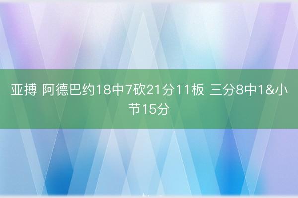 亚搏 阿德巴约18中7砍21分11板 三分8中1&小节15分