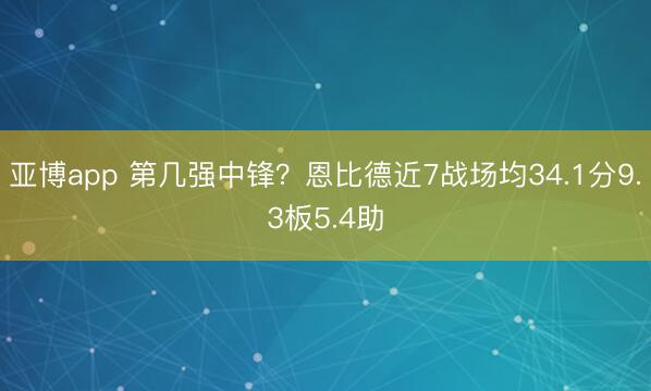 亚博app 第几强中锋？恩比德近7战场均34.1分9.3板5.4助
