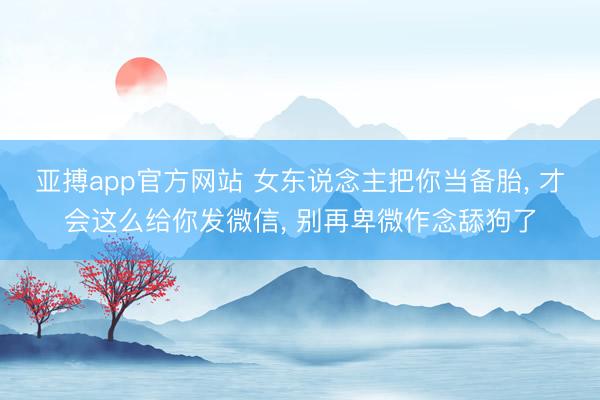 亚搏app官方网站 女东说念主把你当备胎， 才会这么给你发微信， 别再卑微作念舔狗了