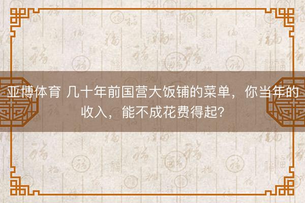 亚博体育 几十年前国营大饭铺的菜单，你当年的收入，能不成花费得起？