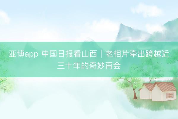 亚博app 中国日报看山西｜老相片牵出跨越近三十年的奇妙再会
