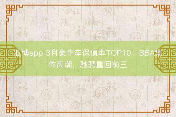 亚博app 3月豪华车保值率TOP10：BBA集体高潮，驰骋重回前三