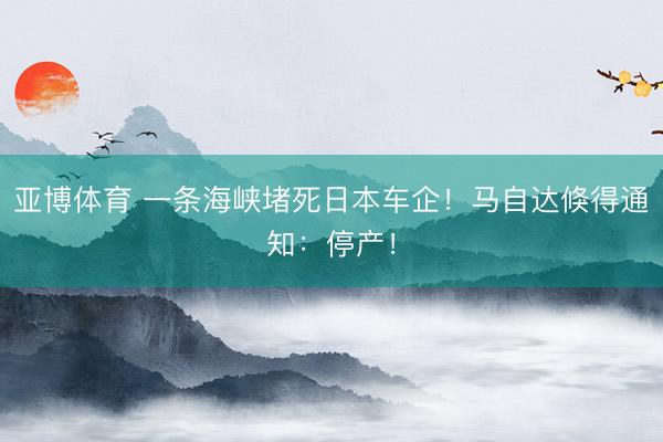 亚博体育 一条海峡堵死日本车企!马自达倏得通知:停产!