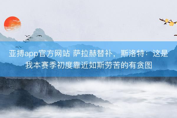 亚搏app官方网站 萨拉赫替补，斯洛特：这是我本赛季初度靠近如斯劳苦的有贪图