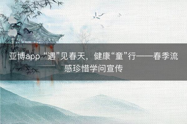 亚博app “遇”见春天，健康“童”行——春季流感珍惜学问宣传