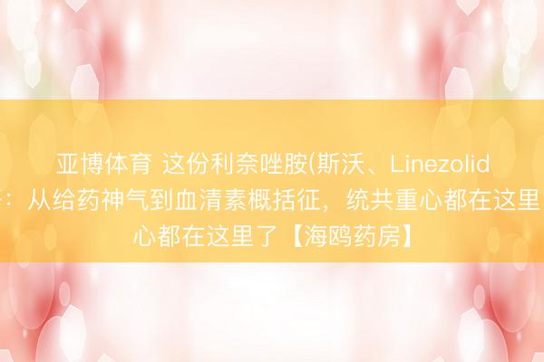 亚博体育 这份利奈唑胺(斯沃、Linezolid)评释书请收好：从给药神气到血清素概括征，统共重心都在这里了【海鸥药房】