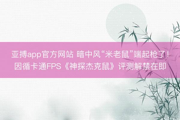 亚搏app官方网站 暗中风“米老鼠”端起枪了！因循卡通FPS《神探杰克鼠》评测解禁在即